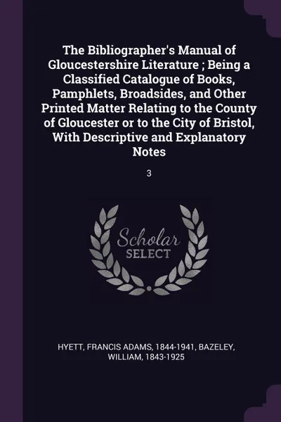 Обложка книги The Bibliographer's Manual of Gloucestershire Literature ; Being a Classified Catalogue of Books, Pamphlets, Broadsides, and Other Printed Matter Relating to the County of Gloucester or to the City of Bristol, With Descriptive and Explanatory Note..., Francis Adams Hyett, William Bazeley