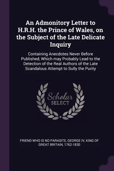 Обложка книги An Admonitory Letter to H.R.H. the Prince of Wales, on the Subject of the Late Delicate Inquiry. Containing Anecdotes Never Before Published, Which may Probably Lead to the Detection of the Real Authors of the Late Scandalous Attempt to Sully the ..., Friend who is no parasite