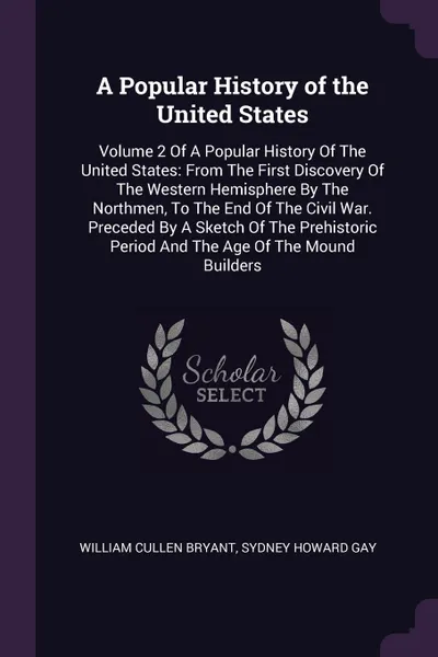 Обложка книги A Popular History of the United States. Volume 2 Of A Popular History Of The United States: From The First Discovery Of The Western Hemisphere By The Northmen, To The End Of The Civil War. Preceded By A Sketch Of The Prehistoric Period And The Age..., William Cullen Bryant, Sydney Howard Gay