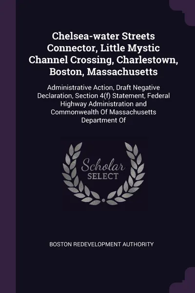 Обложка книги Chelsea-water Streets Connector, Little Mystic Channel Crossing, Charlestown, Boston, Massachusetts. Administrative Action, Draft Negative Declaration, Section 4(f) Statement, Federal Highway Administration and Commonwealth Of Massachusetts Depart..., Boston Redevelopment Authority