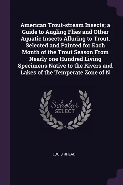 Обложка книги American Trout-stream Insects; a Guide to Angling Flies and Other Aquatic Insects Alluring to Trout, Selected and Painted for Each Month of the Trout Season From Nearly one Hundred Living Specimens Native to the Rivers and Lakes of the Temperate Z..., Louis Rhead