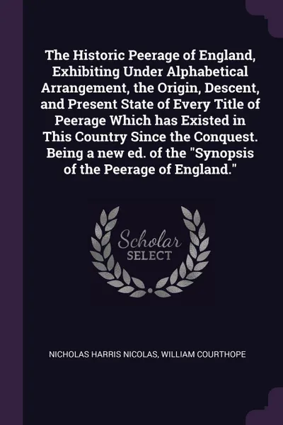 Обложка книги The Historic Peerage of England, Exhibiting Under Alphabetical Arrangement, the Origin, Descent, and Present State of Every Title of Peerage Which has Existed in This Country Since the Conquest. Being a new ed. of the 