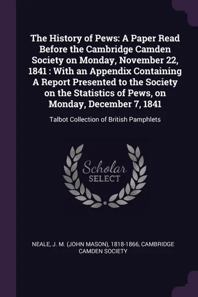 Обложка книги The History of Pews. A Paper Read Before the Cambridge Camden Society on Monday, November 22, 1841 : With an Appendix Containing A Report Presented to the Society on the Statistics of Pews, on Monday, December 7, 1841: Talbot Collection of British..., J M. 1818-1866 Neale