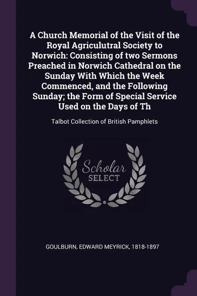 Обложка книги A Church Memorial of the Visit of the Royal Agriculutral Society to Norwich. Consisting of two Sermons Preached in Norwich Cathedral on the Sunday With Which the Week Commenced, and the Following Sunday; the Form of Special Service Used on the Day..., Edward Meyrick Goulburn