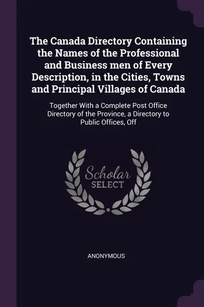 Обложка книги The Canada Directory Containing the Names of the Professional and Business men of Every Description, in the Cities, Towns and Principal Villages of Canada. Together With a Complete Post Office Directory of the Province, a Directory to Public Offic..., M. l'abbé Trochon