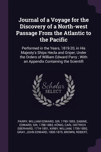 Обложка книги Journal of a Voyage for the Discovery of a North-west Passage From the Atlantic to the Pacific. Performed in the Years, 1819-20, in His Majesty's Ships Hecla and Griper, Under the Orders of William Edward Parry ; With an Appendix Containing the Sc..., William Edward Parry, Edward Sabine, Carl Dietrich Eberhard König