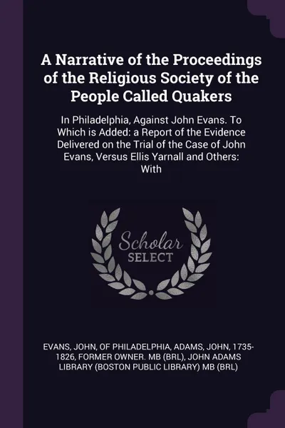 Обложка книги A Narrative of the Proceedings of the Religious Society of the People Called Quakers. In Philadelphia, Against John Evans. To Which is Added: a Report of the Evidence Delivered on the Trial of the Case of John Evans, Versus Ellis Yarnall and Other..., John Adams