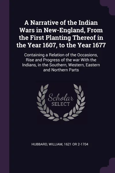 Обложка книги A Narrative of the Indian Wars in New-England, From the First Planting Thereof in the Year 1607, to the Year 1677. Containing a Relation of the Occasions, Rise and Progress of the war With the Indians, in the Southern, Western, Eastern and Norther..., William Hubbard