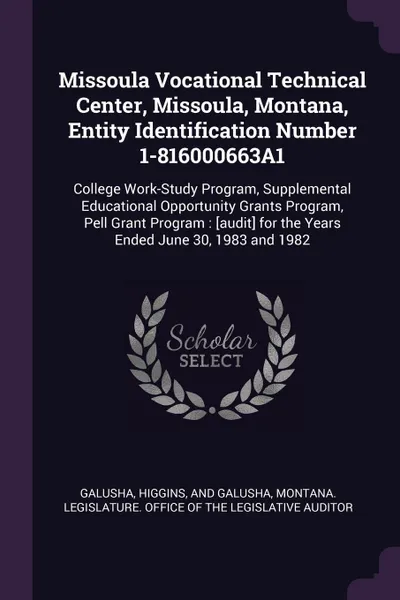 Обложка книги Missoula Vocational Technical Center, Missoula, Montana, Entity Identification Number 1-816000663A1. College Work-Study Program, Supplemental Educational Opportunity Grants Program, Pell Grant Program : .audit. for the Years Ended June 30, 1983 an..., Higgins Galusha