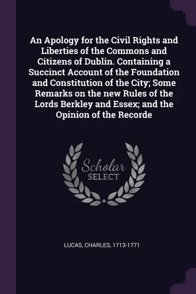 Обложка книги An Apology for the Civil Rights and Liberties of the Commons and Citizens of Dublin. Containing a Succinct Account of the Foundation and Constitution of the City; Some Remarks on the new Rules of the Lords Berkley and Essex; and the Opinion of the..., Charles Lucas