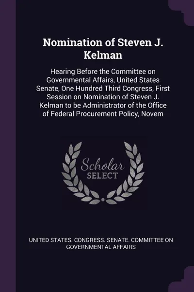 Обложка книги Nomination of Steven J. Kelman. Hearing Before the Committee on Governmental Affairs, United States Senate, One Hundred Third Congress, First Session on Nomination of Steven J. Kelman to be Administrator of the Office of Federal Procurement Policy..., 