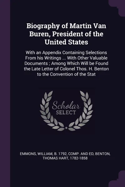 Обложка книги Biography of Martin Van Buren, President of the United States. With an Appendix Containing Selections From his Writings ... With Other Valuable Documents ; Among Which Will be Found the Late Letter of Colonel Thos. H. Benton to the Convention of t..., Thomas Hart Benton