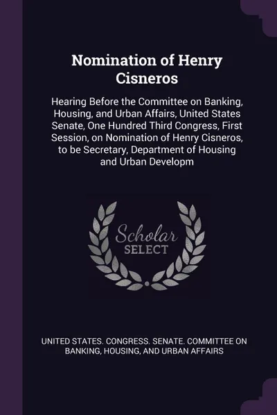 Обложка книги Nomination of Henry Cisneros. Hearing Before the Committee on Banking, Housing, and Urban Affairs, United States Senate, One Hundred Third Congress, First Session, on Nomination of Henry Cisneros, to be Secretary, Department of Housing and Urban D..., 