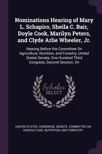 Обложка книги Nominations Hearing of Mary L. Schapiro, Sheila C. Bair, Doyle Cook, Marilyn Peters, and Clyde Arlie Wheeler, Jr. Hearing Before the Committee On Agriculture, Nutrition, and Forestry, United States Senate, One Hundred Third Congress, Second Sessio..., 