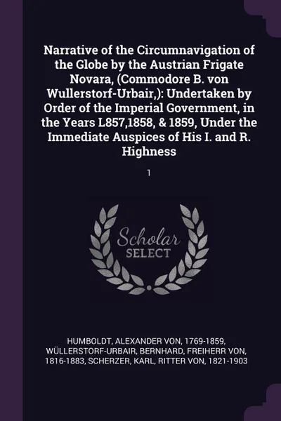 Обложка книги Narrative of the Circumnavigation of the Globe by the Austrian Frigate Novara, (Commodore B. von Wullerstorf-Urbair,). Undertaken by Order of the Imperial Government, in the Years L857,1858, & 1859, Under the Immediate Auspices of His I. and R. Hi..., Alexander von Humboldt, Bernhard Wüllerstorf-Urbair, Karl Scherzer