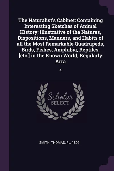 Обложка книги The Naturalist's Cabinet. Containing Interesting Sketches of Animal History; Illustrative of the Natures, Dispositions, Manners, and Habits of all the Most Remarkable Quadrupeds, Birds, Fishes, Amphibia, Reptiles, .etc.. in the Known World, Regula..., Thomas Smith