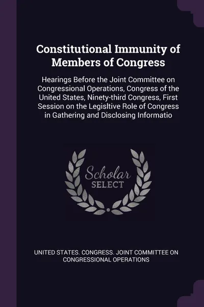 Обложка книги Constitutional Immunity of Members of Congress. Hearings Before the Joint Committee on Congressional Operations, Congress of the United States, Ninety-third Congress, First Session on the Legisltive Role of Congress in Gathering and Disclosing Inf..., 