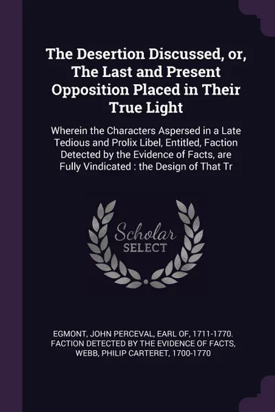 Обложка книги The Desertion Discussed, or, The Last and Present Opposition Placed in Their True Light. Wherein the Characters Aspersed in a Late Tedious and Prolix Libel, Entitled, Faction Detected by the Evidence of Facts, are Fully Vindicated : the Design of ..., Philip Carteret Webb