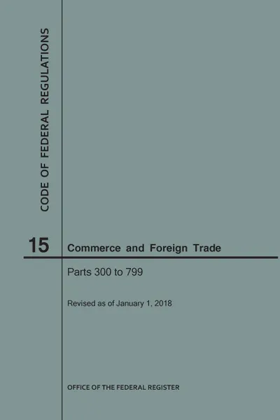 Обложка книги Code of Federal Regulations Title 15, Commerce and Foreign Trade, Parts 300-799, 2018, NARA