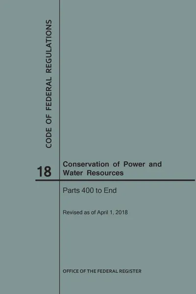 Обложка книги Code of Federal Regulations Title 18, Conservation of Power and Water Resources, Parts 400-End, 2018, NARA