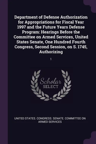 Обложка книги Department of Defense Authorization for Appropriations for Fiscal Year 1997 and the Future Years Defense Program. Hearings Before the Committee on Armed Services, United States Senate, One Hundred Fourth Congress, Second Session, on S. 1745, Autho..., 