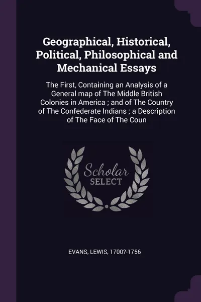 Обложка книги Geographical, Historical, Political, Philosophical and Mechanical Essays. The First, Containing an Analysis of a General map of The Middle British Colonies in America ; and of The Country of The Confederate Indians ; a Description of The Face of T..., Lewis Evans