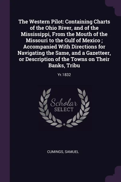 Обложка книги The Western Pilot. Containing Charts of the Ohio River, and of the Mississippi, From the Mouth of the Missouri to the Gulf of Mexico ; Accompanied With Directions for Navigating the Same, and a Gazetteer, or Description of the Towns on Their Banks..., Samuel Cumings