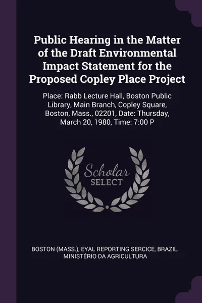 Обложка книги Public Hearing in the Matter of the Draft Environmental Impact Statement for the Proposed Copley Place Project. Place: Rabb Lecture Hall, Boston Public Library, Main Branch, Copley Square, Boston, Mass., 02201, Date: Thursday, March 20, 1980, Time..., Boston Boston, Eyal Reporting Sercice