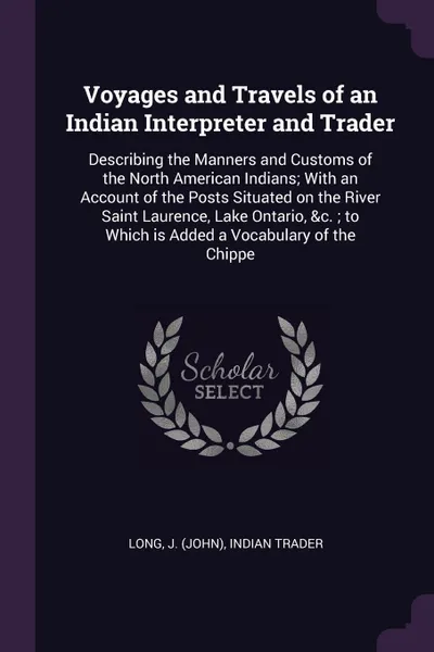 Обложка книги Voyages and Travels of an Indian Interpreter and Trader. Describing the Manners and Customs of the North American Indians; With an Account of the Posts Situated on the River Saint Laurence, Lake Ontario, &c. ; to Which is Added a Vocabulary of the..., J Indian trader Long