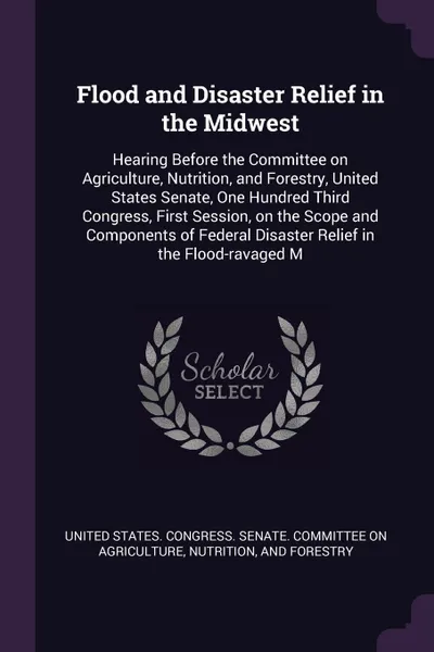 Обложка книги Flood and Disaster Relief in the Midwest. Hearing Before the Committee on Agriculture, Nutrition, and Forestry, United States Senate, One Hundred Third Congress, First Session, on the Scope and Components of Federal Disaster Relief in the Flood-ra..., 