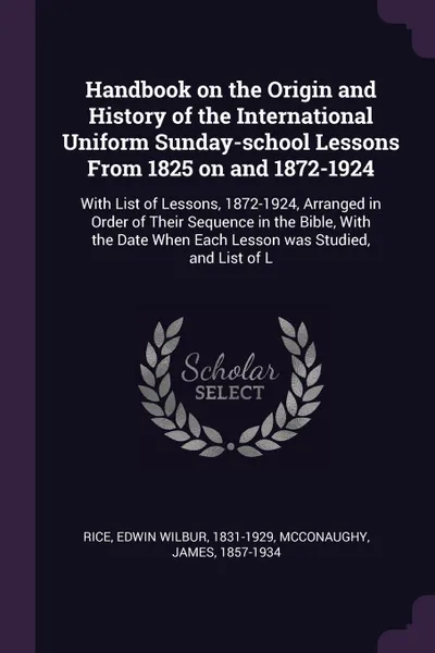 Обложка книги Handbook on the Origin and History of the International Uniform Sunday-school Lessons From 1825 on and 1872-1924. With List of Lessons, 1872-1924, Arranged in Order of Their Sequence in the Bible, With the Date When Each Lesson was Studied, and Li..., Edwin Wilbur Rice, James McConaughy