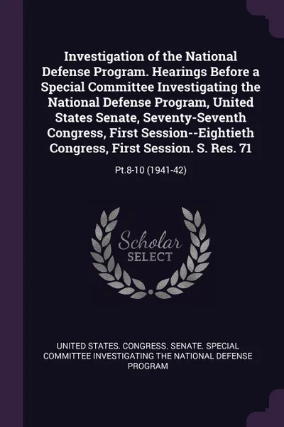 Обложка книги Investigation of the National Defense Program. Hearings Before a Special Committee Investigating the National Defense Program, United States Senate, Seventy-Seventh Congress, First Session--Eightieth Congress, First Session. S. Res. 71. Pt.8-10 (1..., 