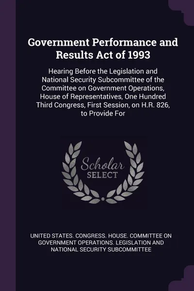 Обложка книги Government Performance and Results Act of 1993. Hearing Before the Legislation and National Security Subcommittee of the Committee on Government Operations, House of Representatives, One Hundred Third Congress, First Session, on H.R. 826, to Provi..., 