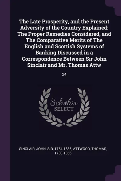 Обложка книги The Late Prosperity, and the Present Adversity of the Country Explained. The Proper Remedies Considered, and The Comparative Merits of The English and Scottish Systems of Banking Discussed in a Correspondence Between Sir John Sinclair and Mr. Thom..., John Sinclair, Thomas Attwood