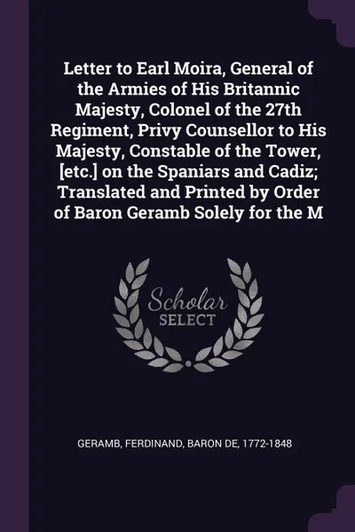 Обложка книги Letter to Earl Moira, General of the Armies of His Britannic Majesty, Colonel of the 27th Regiment, Privy Counsellor to His Majesty, Constable of the Tower, .etc.. on the Spaniars and Cadiz; Translated and Printed by Order of Baron Geramb Solely f..., Ferdinand Geramb