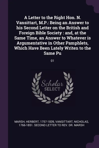 Обложка книги A Letter to the Right Hon. N. Vansittart, M.P. Being an Answer to his Second Letter on the British and Foreign Bible Society : and, at the Same Time, an Answer to Whatever is Argumentative in Other Pamphlets, Which Have Been Lately Writen to the S..., Herbert Marsh