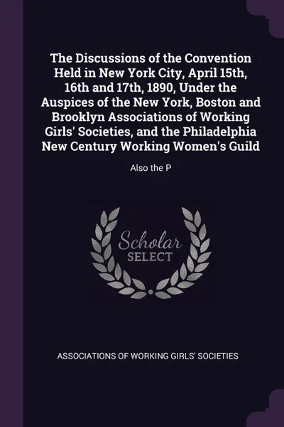 Обложка книги The Discussions of the Convention Held in New York City, April 15th, 16th and 17th, 1890, Under the Auspices of the New York, Boston and Brooklyn Associations of Working Girls' Societies, and the Philadelphia New Century Working Women's Guild. Als..., 