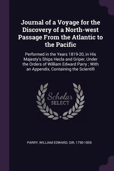 Обложка книги Journal of a Voyage for the Discovery of a North-west Passage From the Atlantic to the Pacific. Performed in the Years 1819-20, in His Majesty's Ships Hecla and Griper, Under the Orders of William Edward Parry ; With an Appendix, Containing the Sc..., William Edward Parry