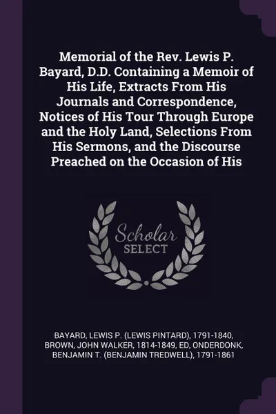 Обложка книги Memorial of the Rev. Lewis P. Bayard, D.D. Containing a Memoir of His Life, Extracts From His Journals and Correspondence, Notices of His Tour Through Europe and the Holy Land, Selections From His Sermons, and the Discourse Preached on the Occasio..., Lewis P. 1791-1840 Bayard, John Walker Brown, Benjamin T. 1791-1861 Onderdonk