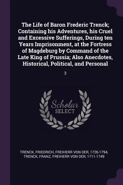 Обложка книги The Life of Baron Frederic Trenck; Containing his Adventures, his Cruel and Excessive Sufferings, During ten Years Imprisonment, at the Fortress of Magdeburg by Command of the Late King of Prussia; Also Anecdotes, Historical, Political, and Person..., Friedrich Trenck, Franz Trenck