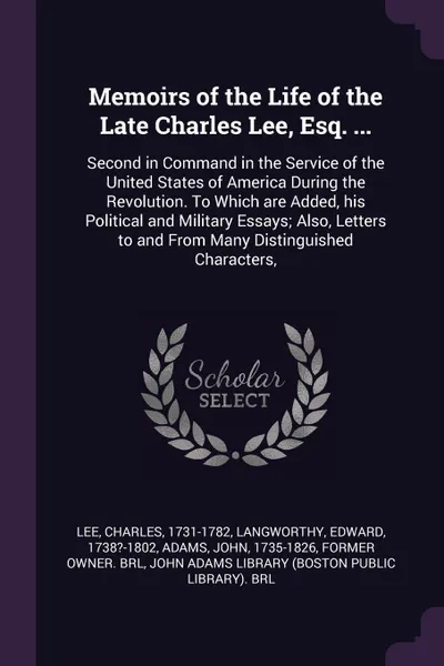 Обложка книги Memoirs of the Life of the Late Charles Lee, Esq. ... Second in Command in the Service of the United States of America During the Revolution. To Which are Added, his Political and Military Essays; Also, Letters to and From Many Distinguished Chara..., Charles Lee, Edward Langworthy, John Adams