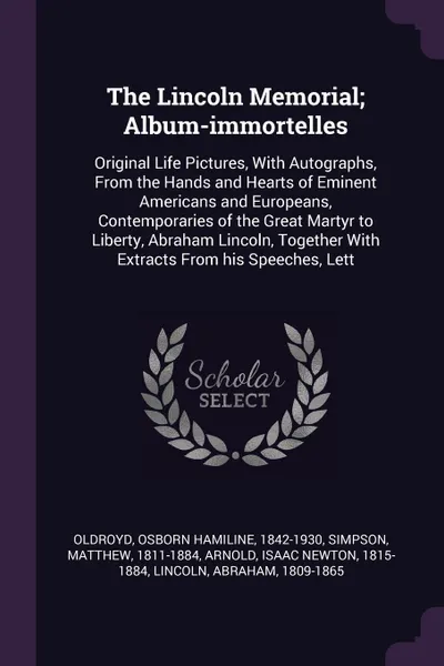 Обложка книги The Lincoln Memorial; Album-immortelles. Original Life Pictures, With Autographs, From the Hands and Hearts of Eminent Americans and Europeans, Contemporaries of the Great Martyr to Liberty, Abraham Lincoln, Together With Extracts From his Speeche..., Osborn Hamiline Oldroyd, Matthew Simpson, Isaac Newton Arnold
