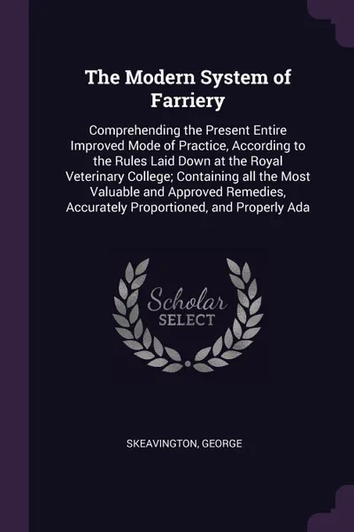 Обложка книги The Modern System of Farriery. Comprehending the Present Entire Improved Mode of Practice, According to the Rules Laid Down at the Royal Veterinary College; Containing all the Most Valuable and Approved Remedies, Accurately Proportioned, and Prope..., George Skeavington