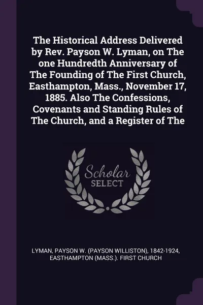 Обложка книги The Historical Address Delivered by Rev. Payson W. Lyman, on The one Hundredth Anniversary of The Founding of The First Church, Easthampton, Mass., November 17, 1885. Also The Confessions, Covenants and Standing Rules of The Church, and a Register..., Payson W. 1842-1924 Lyman, Easthampton First Church