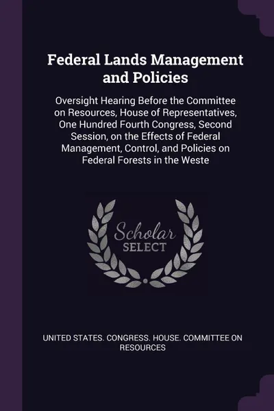 Обложка книги Federal Lands Management and Policies. Oversight Hearing Before the Committee on Resources, House of Representatives, One Hundred Fourth Congress, Second Session, on the Effects of Federal Management, Control, and Policies on Federal Forests in th..., 