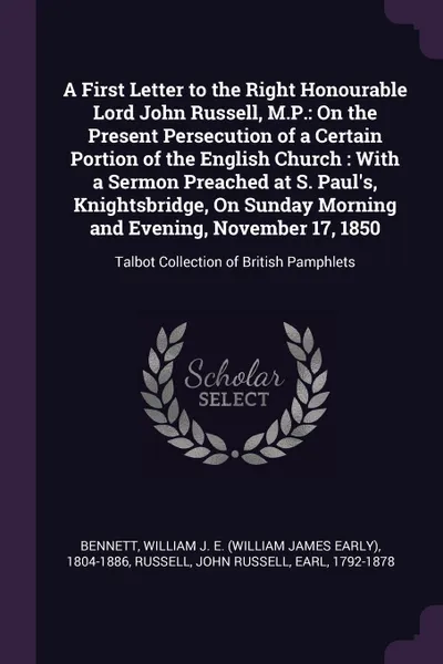 Обложка книги A First Letter to the Right Honourable Lord John Russell, M.P. On the Present Persecution of a Certain Portion of the English Church : With a Sermon Preached at S. Paul's, Knightsbridge, On Sunday Morning and Evening, November 17, 1850: Talbot Col..., William J. E. 1804-1886 Bennett, John Russell Russell