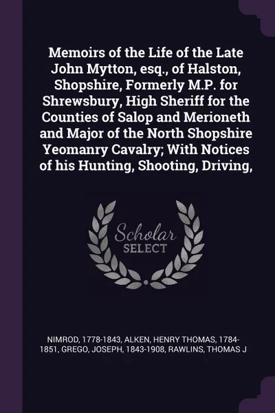 Обложка книги Memoirs of the Life of the Late John Mytton, esq., of Halston, Shopshire, Formerly M.P. for Shrewsbury, High Sheriff for the Counties of Salop and Merioneth and Major of the North Shopshire Yeomanry Cavalry; With Notices of his Hunting, Shooting, ..., 1778-1843 Nimrod, Henry Thomas Alken, Joseph Grego