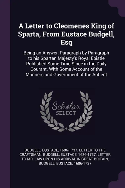 Обложка книги A Letter to Cleomenes King of Sparta, From Eustace Budgell, Esq. Being an Answer, Paragraph by Paragraph to his Spartan Majesty's Royal Epistle Published Some Time Since in the Daily Courant. With Some Account of the Manners and Government of the ..., Eustace Budgell