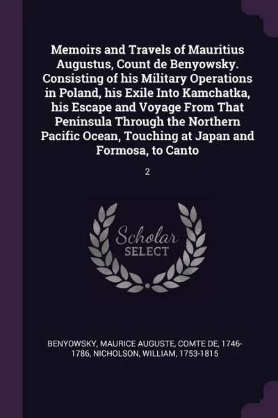 Обложка книги Memoirs and Travels of Mauritius Augustus, Count de Benyowsky. Consisting of his Military Operations in Poland, his Exile Into Kamchatka, his Escape and Voyage From That Peninsula Through the Northern Pacific Ocean, Touching at Japan and Formosa, ..., Maurice Auguste Benyowsky, William Nicholson