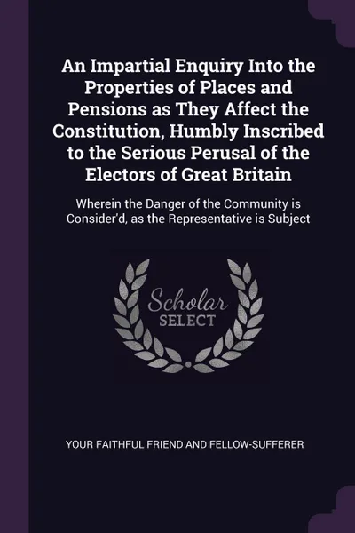 Обложка книги An Impartial Enquiry Into the Properties of Places and Pensions as They Affect the Constitution, Humbly Inscribed to the Serious Perusal of the Electors of Great Britain. Wherein the Danger of the Community is Consider'd, as the Representative is ..., Your faithfu friend and fellow-sufferer